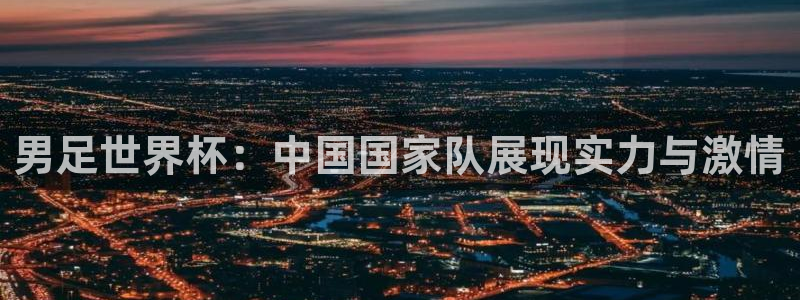 男足世界杯：中国国家队展现实力与激情